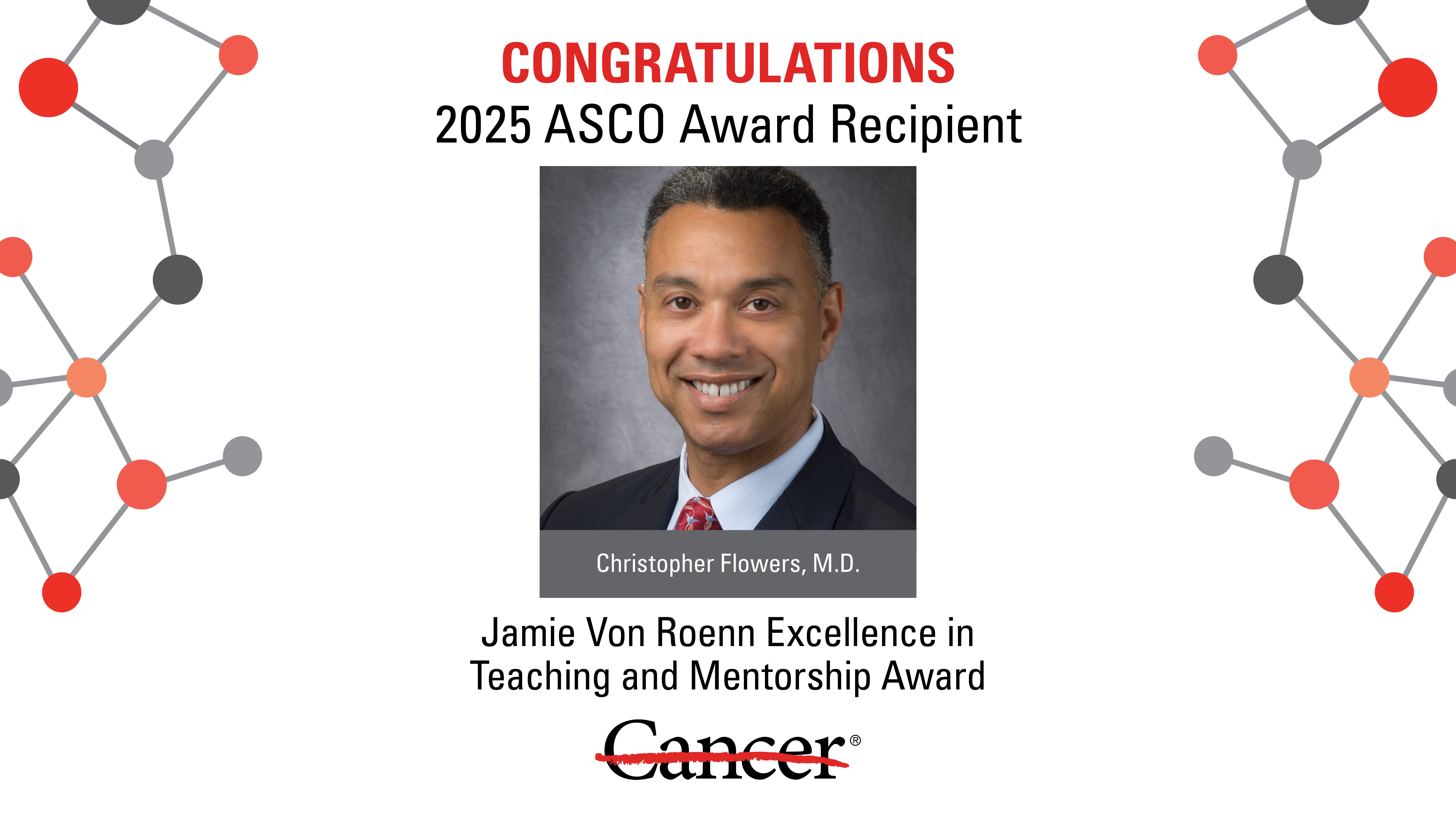 Graphic with portrait of Dr. Christopher Flowers and text Congratulations 2025 ASCO Award Recipient Christopher Flowers, M.D. , Jamie Von Roenn Excellence in Teaching and Mentorship Award and Cancer strikethrough logo
